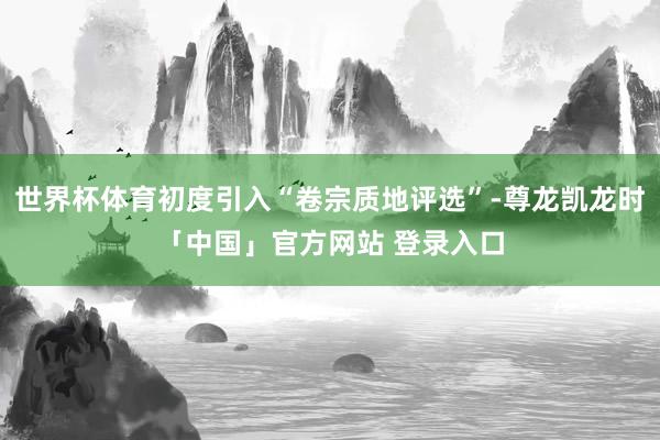 世界杯体育初度引入“卷宗质地评选”-尊龙凯龙时「中国」官方网站 登录入口