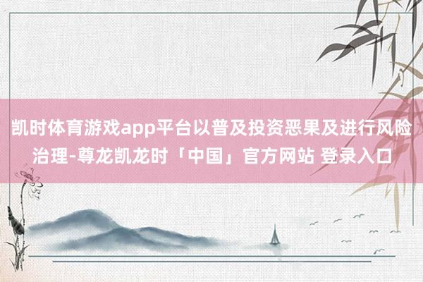 凯时体育游戏app平台以普及投资恶果及进行风险治理-尊龙凯龙时「中国」官方网站 登录入口
