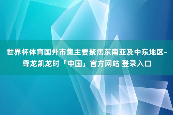 世界杯体育国外市集主要聚焦东南亚及中东地区-尊龙凯龙时「中国」官方网站 登录入口
