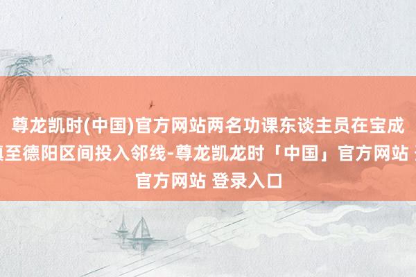尊龙凯时(中国)官方网站两名功课东谈主员在宝成线黄许镇至德阳区间投入邻线-尊龙凯龙时「中国」官方网站 登录入口
