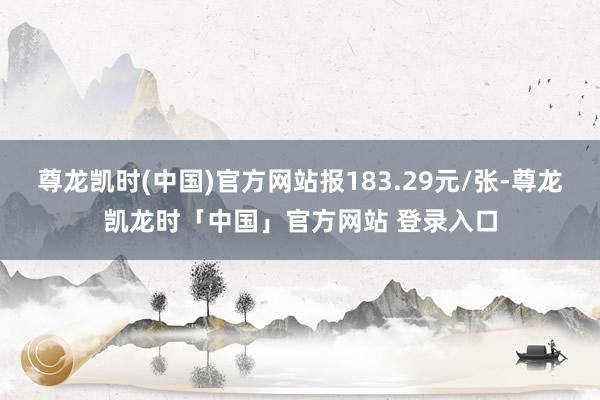 尊龙凯时(中国)官方网站报183.29元/张-尊龙凯龙时「中国」官方网站 登录入口