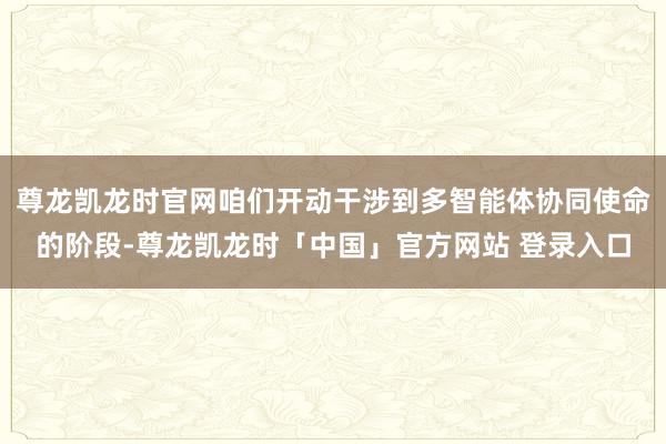 尊龙凯龙时官网咱们开动干涉到多智能体协同使命的阶段-尊龙凯龙时「中国」官方网站 登录入口