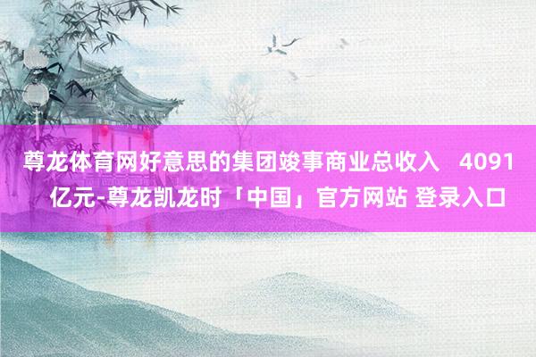 尊龙体育网好意思的集团竣事商业总收入   4091   亿元-尊龙凯龙时「中国」官方网站 登录入口