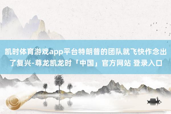 凯时体育游戏app平台特朗普的团队就飞快作念出了复兴-尊龙凯龙时「中国」官方网站 登录入口