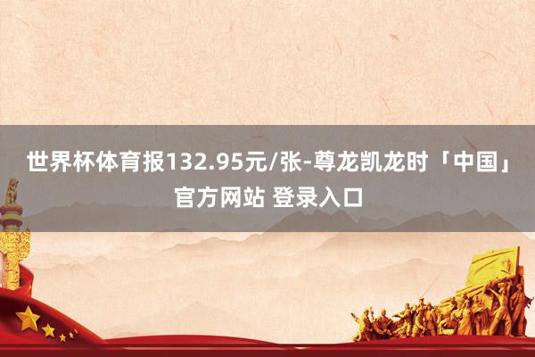 世界杯体育报132.95元/张-尊龙凯龙时「中国」官方网站 登录入口