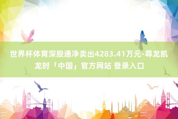 世界杯体育深股通净卖出4283.41万元-尊龙凯龙时「中国」官方网站 登录入口
