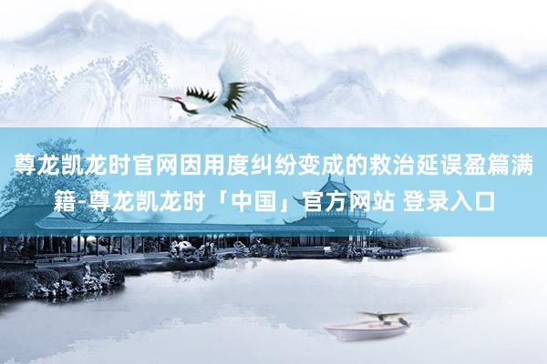 尊龙凯龙时官网因用度纠纷变成的救治延误盈篇满籍-尊龙凯龙时「中国」官方网站 登录入口