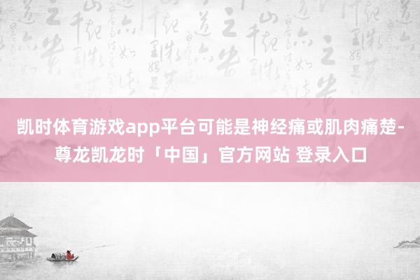 凯时体育游戏app平台可能是神经痛或肌肉痛楚-尊龙凯龙时「中国」官方网站 登录入口