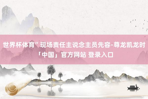 世界杯体育”现场责任主说念主员先容-尊龙凯龙时「中国」官方网站 登录入口