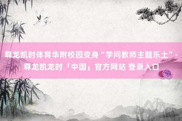 尊龙凯时体育华附校园变身“学问教师主题乐土”-尊龙凯龙时「中国」官方网站 登录入口