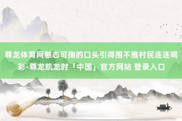 尊龙体育网憨态可掬的口头引得围不雅村民连连喝彩-尊龙凯龙时「中国」官方网站 登录入口